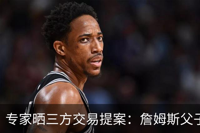 专家晒三方交易提案：詹姆斯父子+艾顿去骑士 湖人得阿伦墨菲韦德