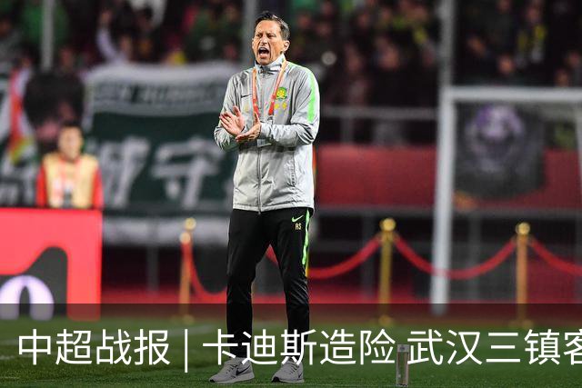 中超战报 | 卡迪斯造险 武汉三镇客场不敌北京国安