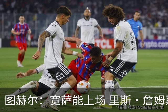 图赫尔：宽萨能上场 里斯·詹姆斯还得评估 不会吃伟哥来应对高反