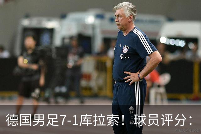 德国男足7-1库拉索！球员评分：2人满分、2人优秀、3人及格、1人太拉胯