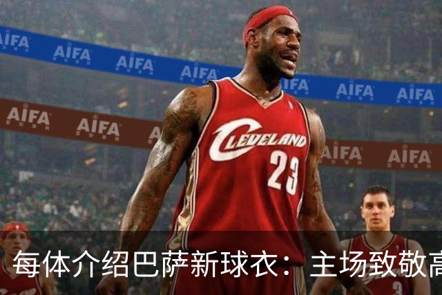 每体介绍巴萨新球衣：主场致敬高迪 客场致敬科比 二客复古薄荷绿
