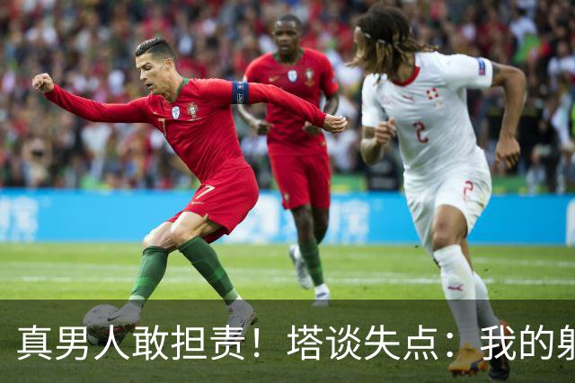 真男人敢担责！塔谈失点：我的射门不好 但若有下次我还罚