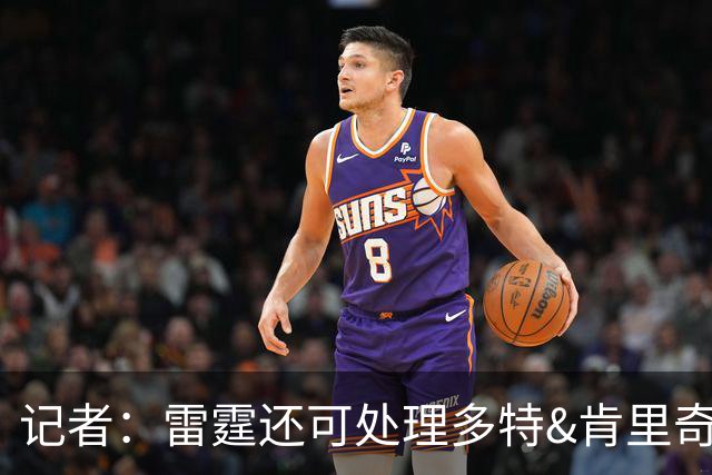 记者：雷霆还可处理多特&肯里奇等人 这取决于他们削减薪资的目标