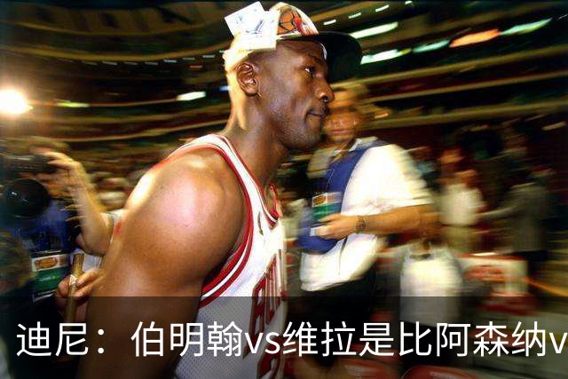 迪尼：伯明翰vs维拉是比阿森纳vs热刺更大的德比