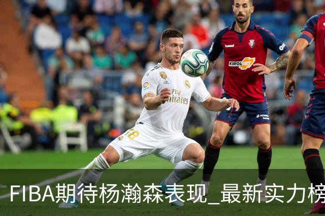 FIBA期待杨瀚森表现 最新实力榜：中国男篮高居第二